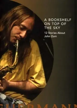 A Bookshelf on Top of the Sky: 12 Stories About John Zorn